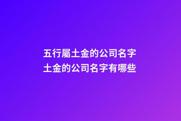 五行屬土金的公司名字 土金的公司名字有哪些-第1張-公司起名-玄機(jī)派